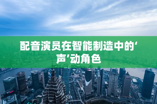 配音演员在智能制造中的‘声’动角色