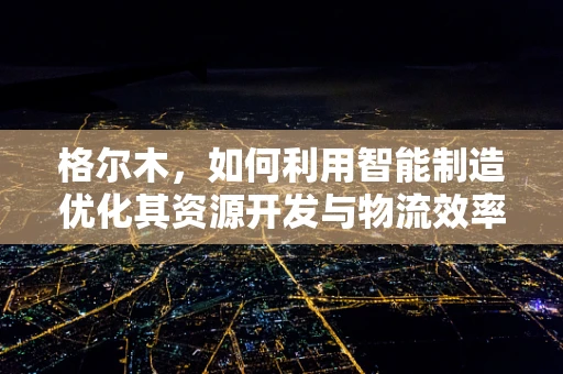 格尔木，如何利用智能制造优化其资源开发与物流效率？