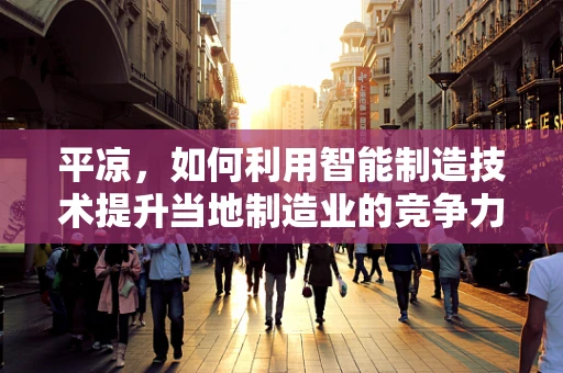 平凉，如何利用智能制造技术提升当地制造业的竞争力？