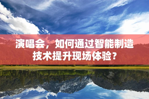 演唱会，如何通过智能制造技术提升现场体验？