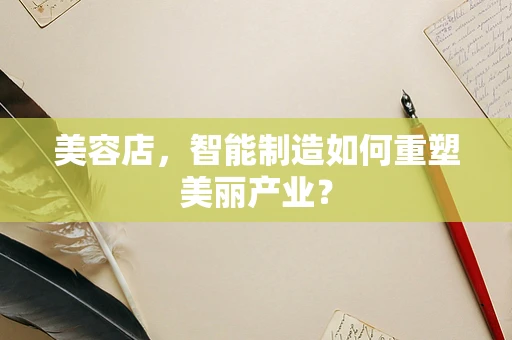 美容店，智能制造如何重塑美丽产业？