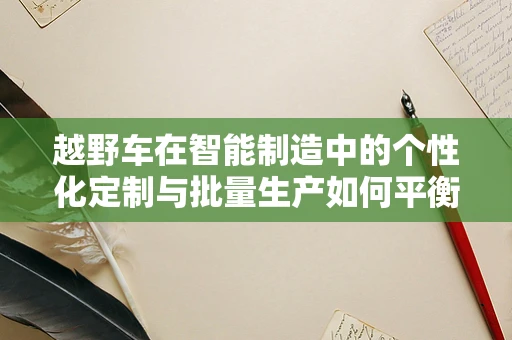 越野车在智能制造中的个性化定制与批量生产如何平衡？