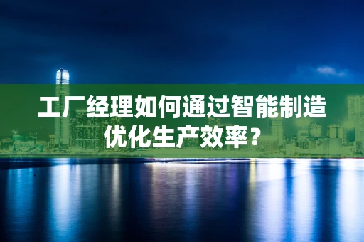 工厂经理如何通过智能制造优化生产效率？