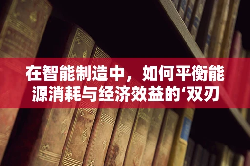 在智能制造中，如何平衡能源消耗与经济效益的‘双刃剑’？