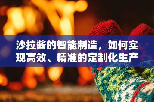 沙拉酱的智能制造，如何实现高效、精准的定制化生产？