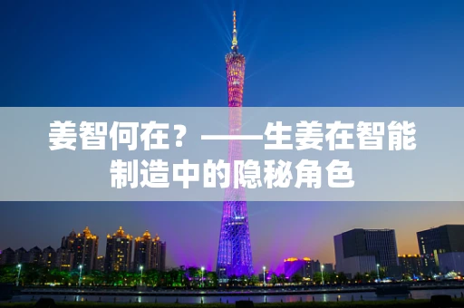姜智何在？——生姜在智能制造中的隐秘角色