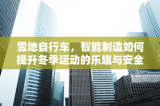 雪地自行车，智能制造如何提升冬季运动的乐趣与安全？