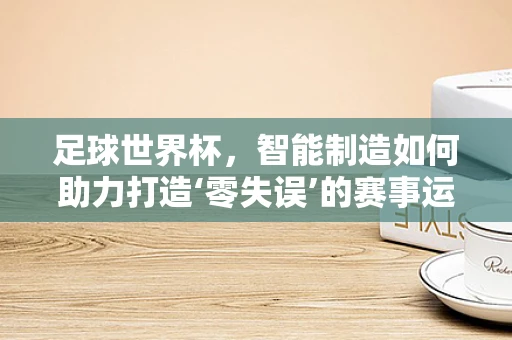 足球世界杯，智能制造如何助力打造‘零失误’的赛事运营？