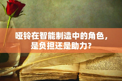 哑铃在智能制造中的角色，是负担还是助力？