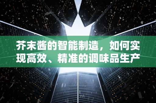 芥末酱的智能制造，如何实现高效、精准的调味品生产？