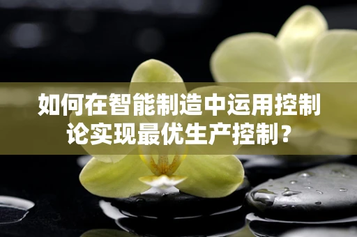 如何在智能制造中运用控制论实现最优生产控制？