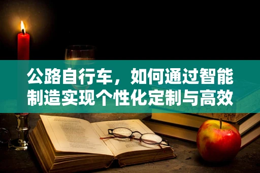 公路自行车，如何通过智能制造实现个性化定制与高效生产？