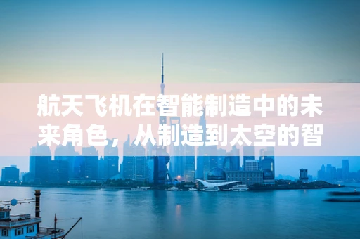 航天飞机在智能制造中的未来角色，从制造到太空的智能飞跃