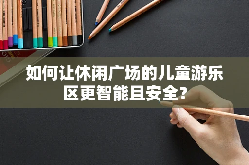 如何让休闲广场的儿童游乐区更智能且安全？