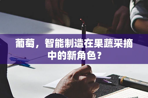 葡萄，智能制造在果蔬采摘中的新角色？
