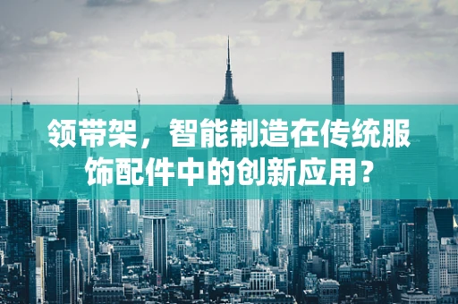 领带架，智能制造在传统服饰配件中的创新应用？
