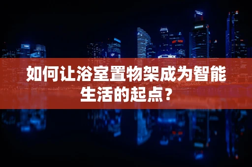 如何让浴室置物架成为智能生活的起点？