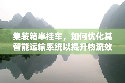 集装箱半挂车，如何优化其智能运输系统以提升物流效率？