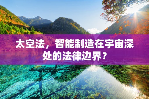 太空法，智能制造在宇宙深处的法律边界？