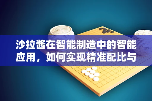 沙拉酱在智能制造中的智能应用，如何实现精准配比与个性化定制？