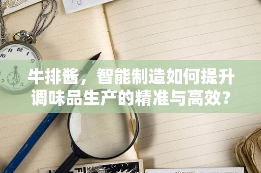 牛排酱，智能制造如何提升调味品生产的精准与高效？