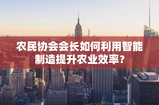 农民协会会长如何利用智能制造提升农业效率？
