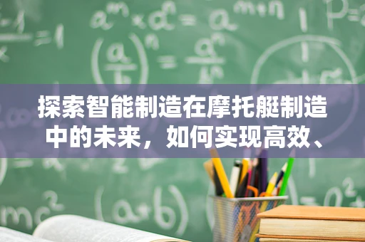 探索智能制造在摩托艇制造中的未来，如何实现高效、智能的定制化生产？