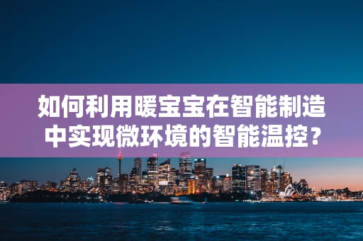 如何利用暖宝宝在智能制造中实现微环境的智能温控？