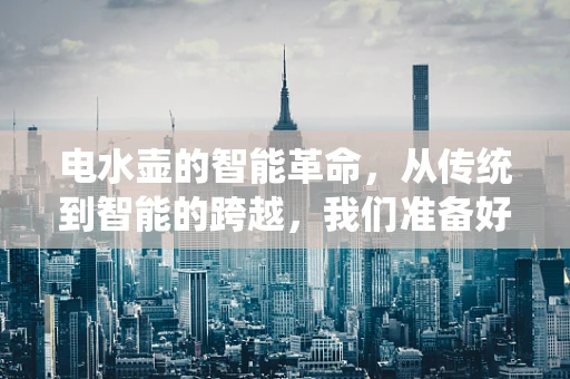 电水壶的智能革命，从传统到智能的跨越，我们准备好了吗？