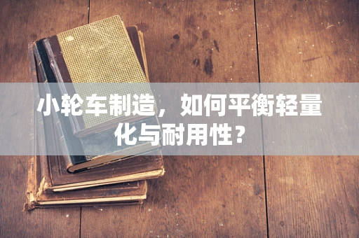 小轮车制造，如何平衡轻量化与耐用性？