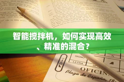 智能搅拌机，如何实现高效、精准的混合？