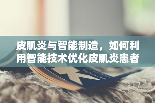 皮肌炎与智能制造，如何利用智能技术优化皮肌炎患者护理流程？