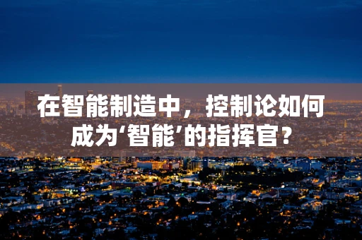 在智能制造中，控制论如何成为‘智能’的指挥官？