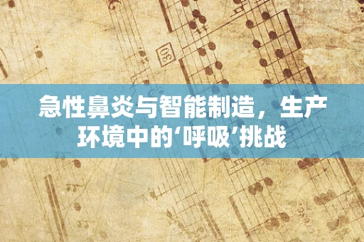 急性鼻炎与智能制造，生产环境中的‘呼吸’挑战