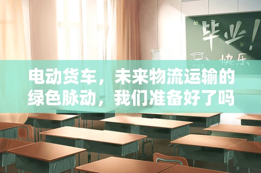 电动货车，未来物流运输的绿色脉动，我们准备好了吗？