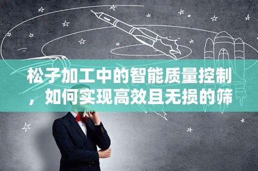 松子加工中的智能质量控制，如何实现高效且无损的筛选？