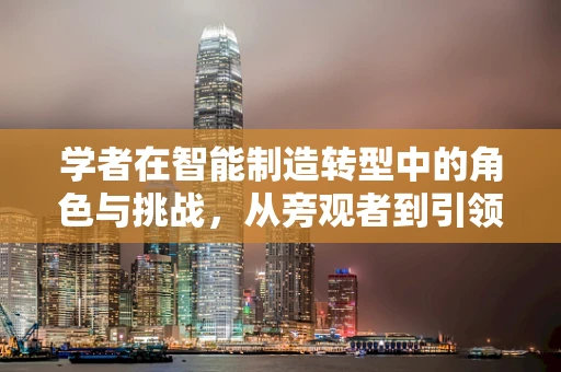 学者在智能制造转型中的角色与挑战，从旁观者到引领者？