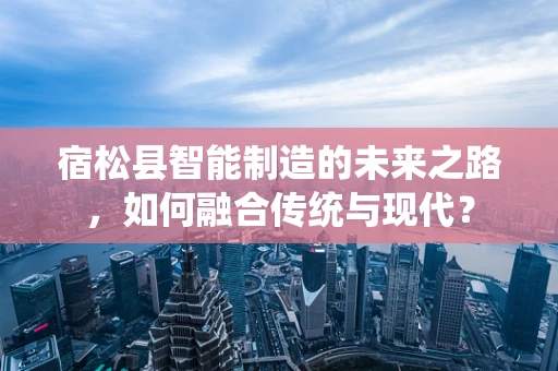 宿松县智能制造的未来之路，如何融合传统与现代？