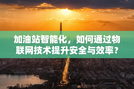 加油站智能化，如何通过物联网技术提升安全与效率？