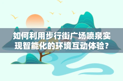 如何利用步行街广场喷泉实现智能化的环境互动体验？