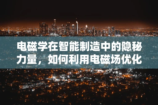 电磁学在智能制造中的隐秘力量，如何利用电磁场优化生产流程？