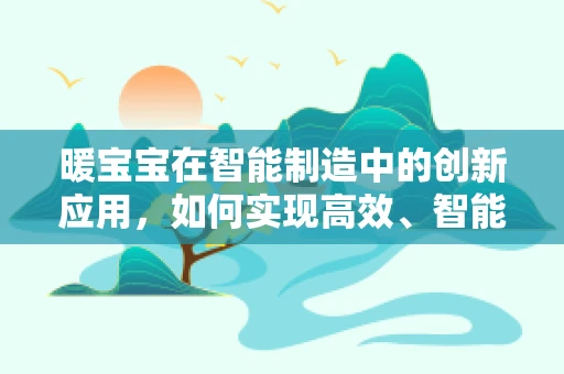 暖宝宝在智能制造中的创新应用，如何实现高效、智能的个性化温暖解决方案？