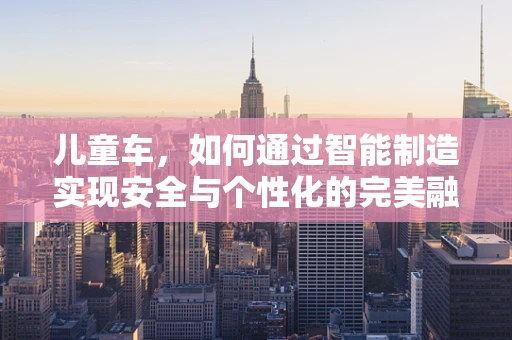 儿童车，如何通过智能制造实现安全与个性化的完美融合？