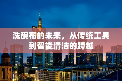 洗碗布的未来，从传统工具到智能清洁的跨越