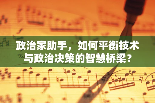 政治家助手，如何平衡技术与政治决策的智慧桥梁？