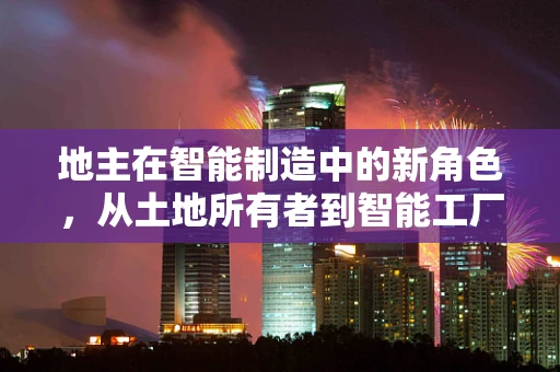 地主在智能制造中的新角色，从土地所有者到智能工厂的领航者？