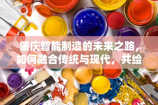 肇庆智能制造的未来之路，如何融合传统与现代，共绘智慧城市新蓝图？