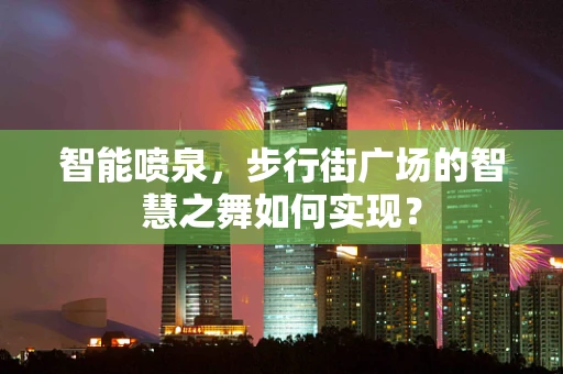 智能喷泉，步行街广场的智慧之舞如何实现？