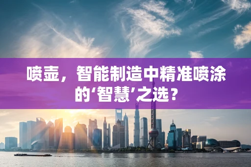 喷壶，智能制造中精准喷涂的‘智慧’之选？