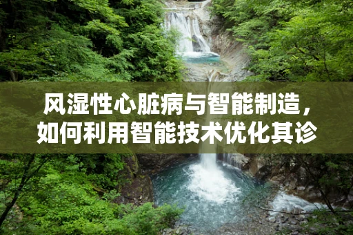 风湿性心脏病与智能制造，如何利用智能技术优化其诊断与治疗？